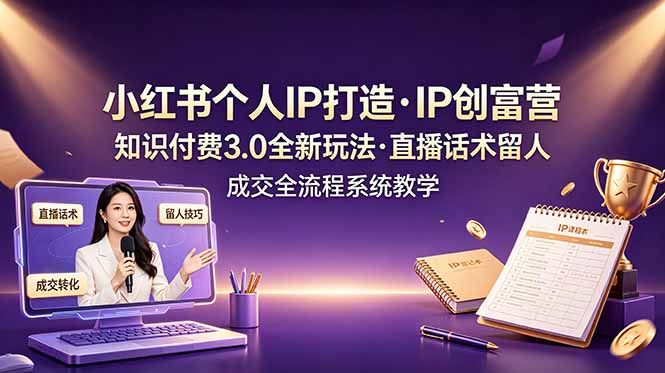 小红书个人IP打造创富营，知识付费3.0全新玩法，直播话术留人成交全流程系统教学-智点网