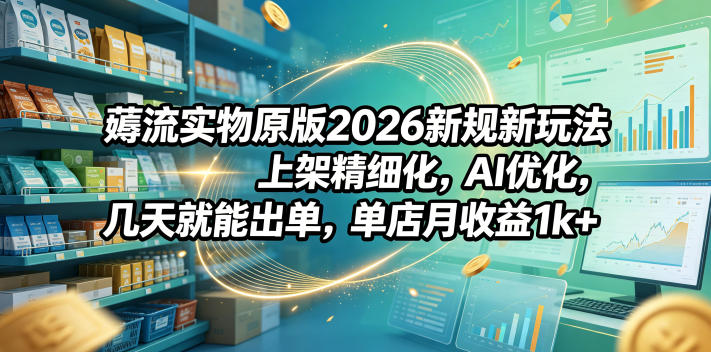 薅流实物原版2026新规新玩法，上架精细化，AI优化，几天就能出单，单店月收益1k+-智点网