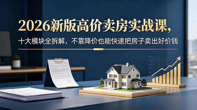 2026新版高价卖房实战课，十大模块全拆解，不靠降价也能快速把房子卖出好价钱-智点网