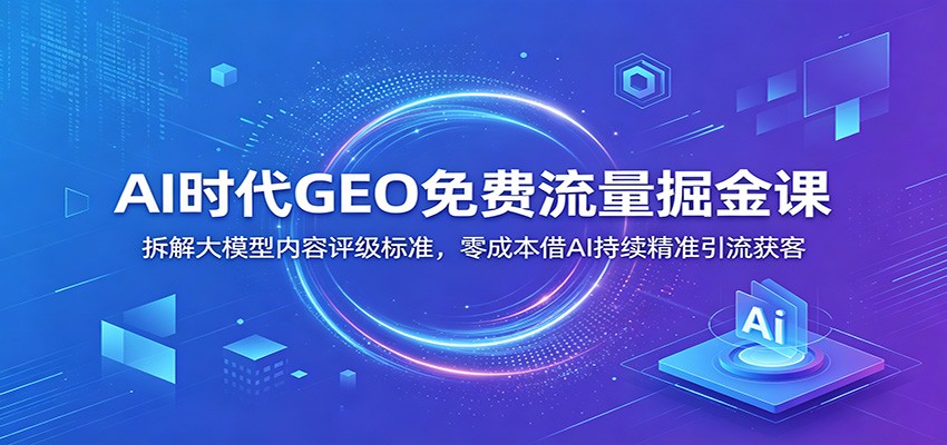 AI时代GEO免费流量掘金课：拆解大模型内容评级标准，零成本借AI持续精准引流获客-智点网