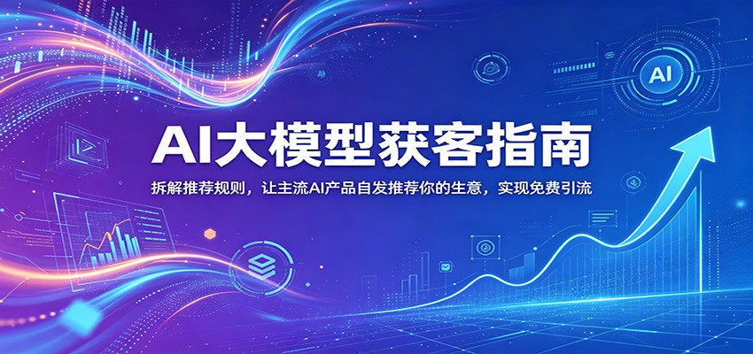 AI大模型获客指南：拆解推荐规则，让主流AI产品自发推荐你的生意 ，实现免费引流-智点网