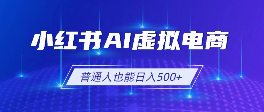 （19230期）小红书AI虚拟电商2.0，AI软件+SEO技术，单店日入500+，可多店铺矩阵放大-智点网
