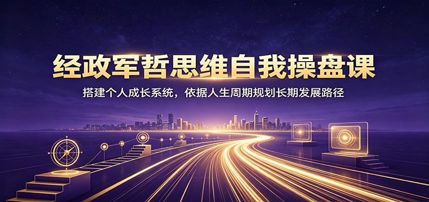 经政军哲思维自我操盘课：搭建个人成长系统，依据人生周期规划长期发展路径-智点网