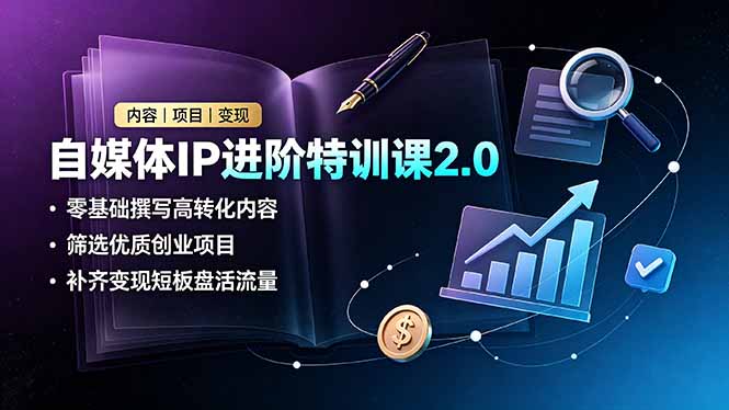 自媒体IP进阶特训课2.0，零基础撰写高转化内容，筛选优质创业项目，补齐变现短板盘活流量-智点网