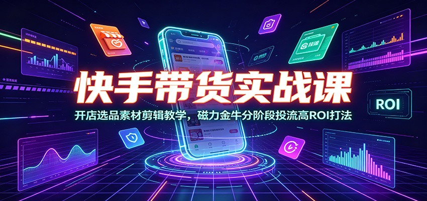 快手带货实战课：开店选品素材剪辑教学，磁力金牛分阶段投流高ROI打法-智点网