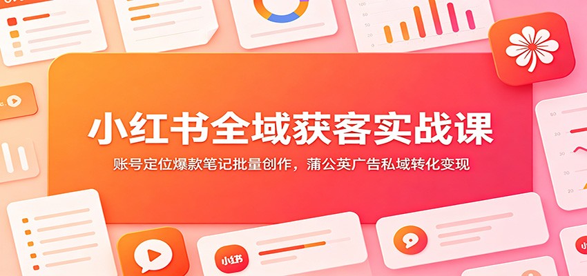 小红书全域获客实战课：账号定位爆款笔记批量创作，蒲公英广告私域转化变现-智点网