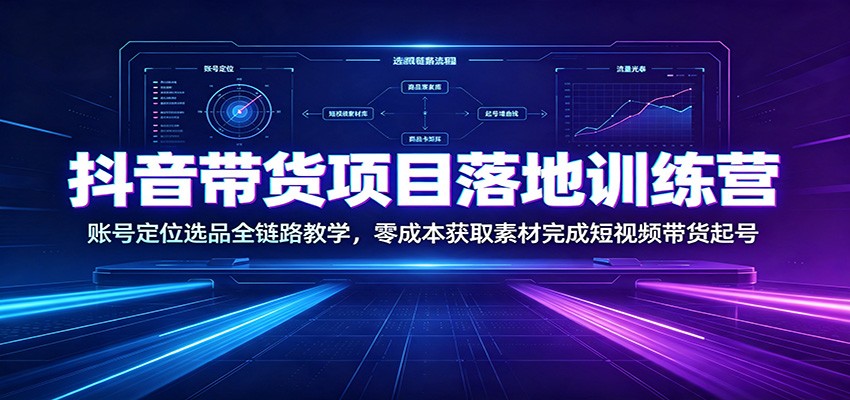 抖音带货项目落地训练营：账号定位选品全链路教学，零成本获取素材完成短视频带货起号-智点网
