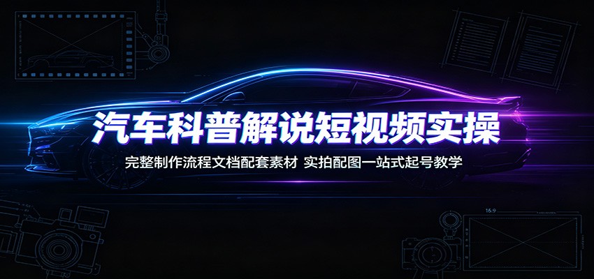 汽车科普解说短视频实操：完整制作流程文档配套素材，实拍配图一站式起号教学-智点网