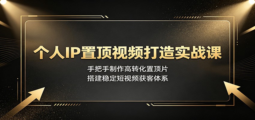 个人IP置顶视频打造实战课：手把手制作高转化置顶片，搭建稳定短视频获客体系-智点网