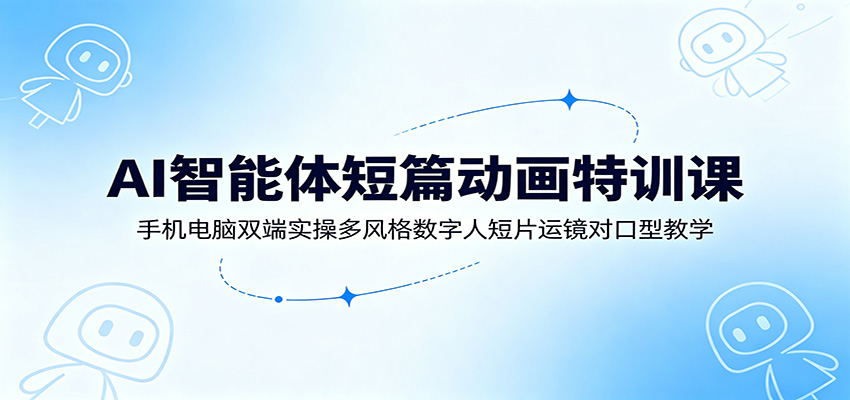 AI智能体短篇动画特训课：手机电脑双端实操多风格数字人短片运镜对口型教学-智点网