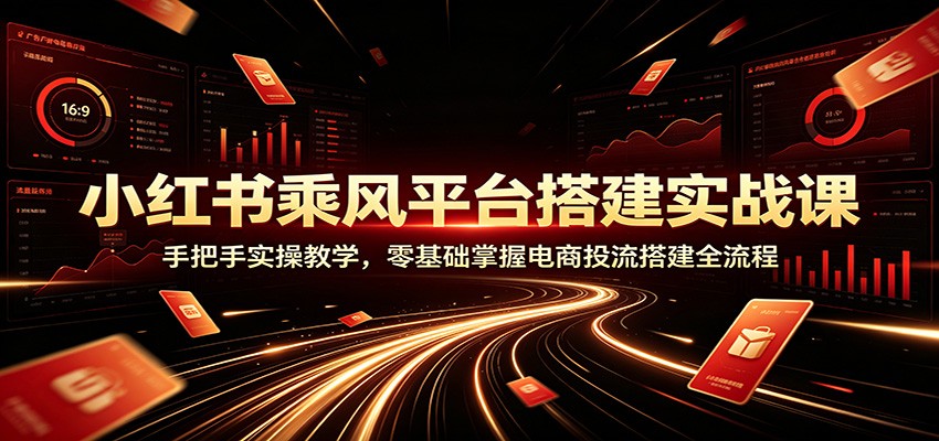 小红书乘风平台搭建实战课：手把手实操教学，零基础掌握电商投流搭建全流程-智点网