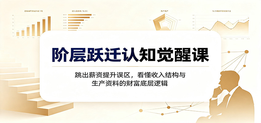阶层跃迁认知觉醒课：跳出薪资提升误区，看懂收入结构与生产资料的财富底层逻辑-智点网