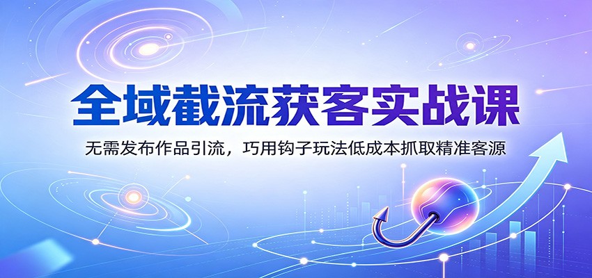 全域截流获客实战课：无需发布作品引流，巧用钩子玩法低成本抓取精准客源-智点网