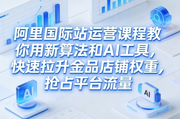 阿里国际站运营课程，教你用新算法和AI工具，快速拉升金品店铺权重，抢占平台流量(更新2026年08月)-智点网
