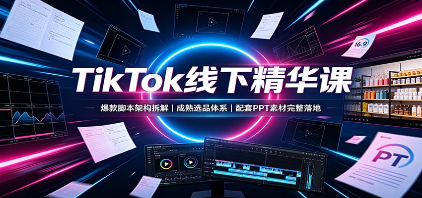 TikTok线下精华课：爆款脚本架构拆解，成熟选品体系，配套PPT素材完整落地-智点网