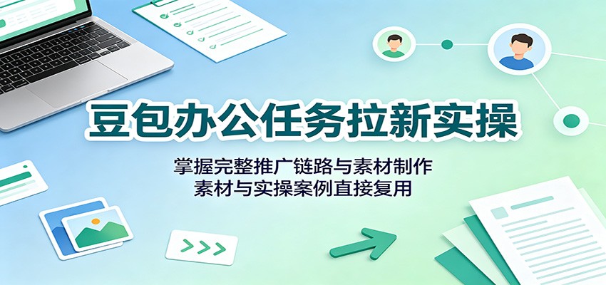 豆包办公任务拉新实操：掌握完整推广链路与素材制作，素材与实操案例直接复用-智点网