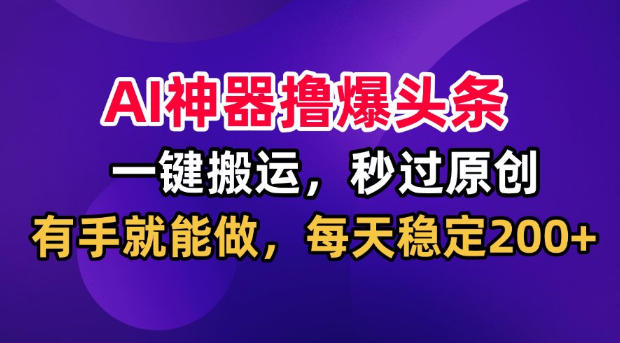 AI神器撸爆头条，一键搬运，秒过原创，有手就能做，每天稳定200+【揭秘】-智点网