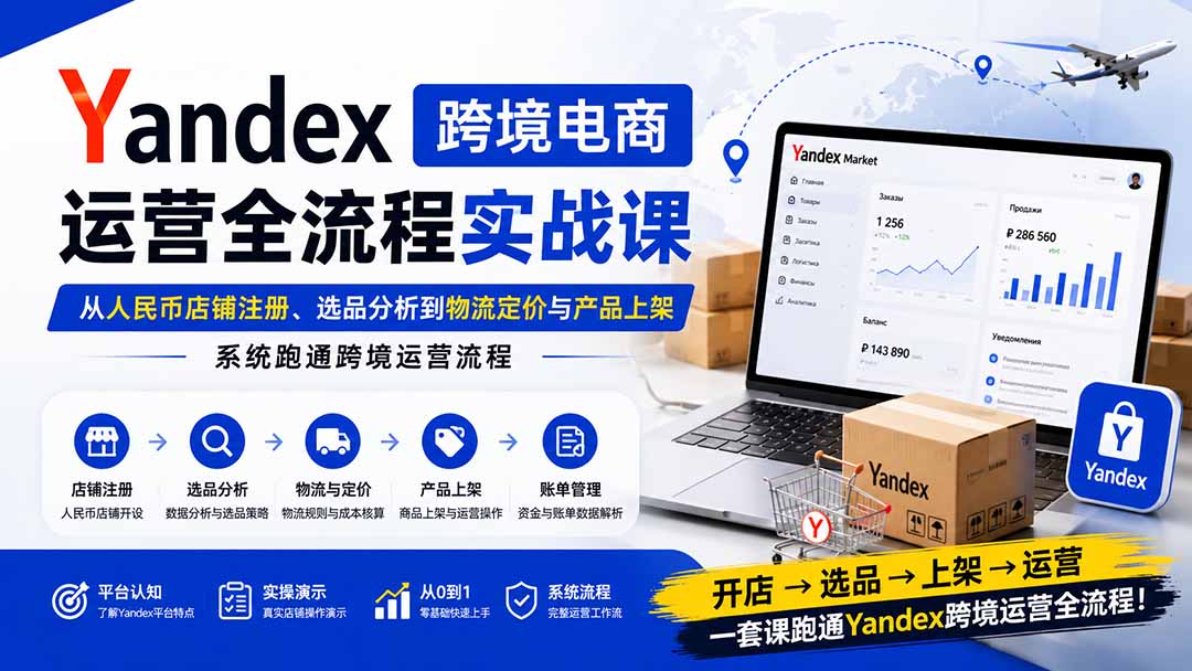 Yandex跨境电商运营全流程实战课：从人民币店铺注册、选品分析到物流定价与产品上架，系统跑通跨境运营流程-智点网