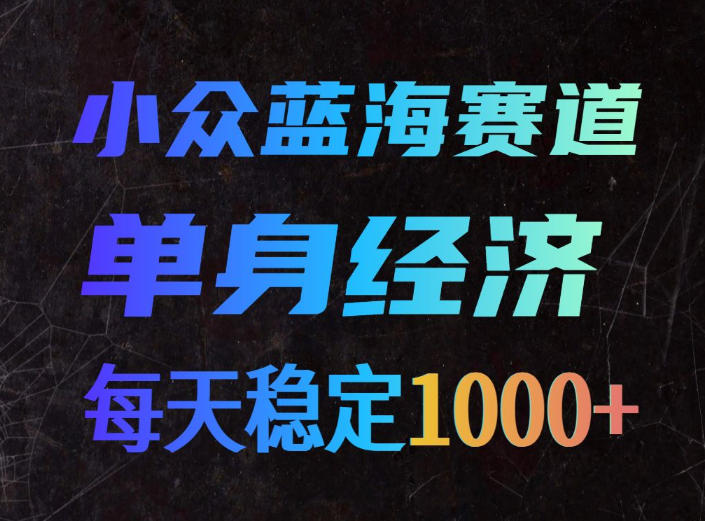 小众蓝海赛道，单身经济，每天稳定1000+，新手友好、门槛极低【揭秘】-智点网