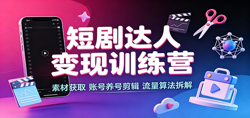 短剧达人变现训练营：素材获取，账号养号剪辑，流量算法拆解-智点网