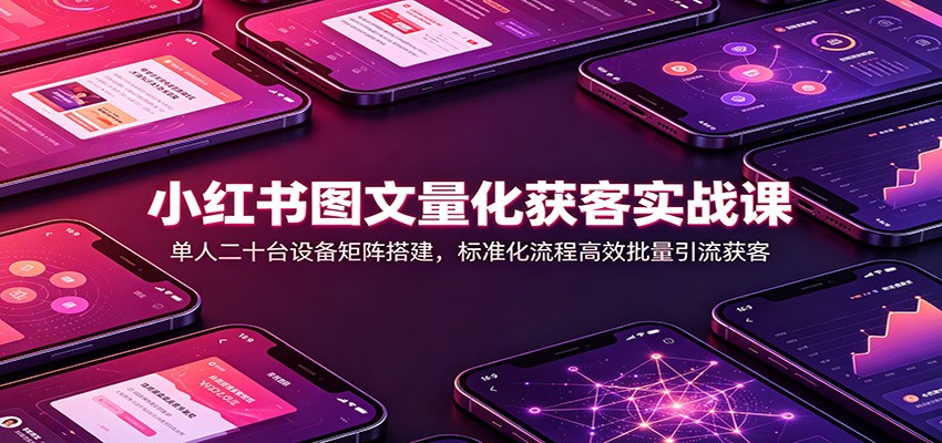 小红书图文量化获客实战课：单人二十台设备矩阵搭建，标准化流程高效批量引流获客-智点网
