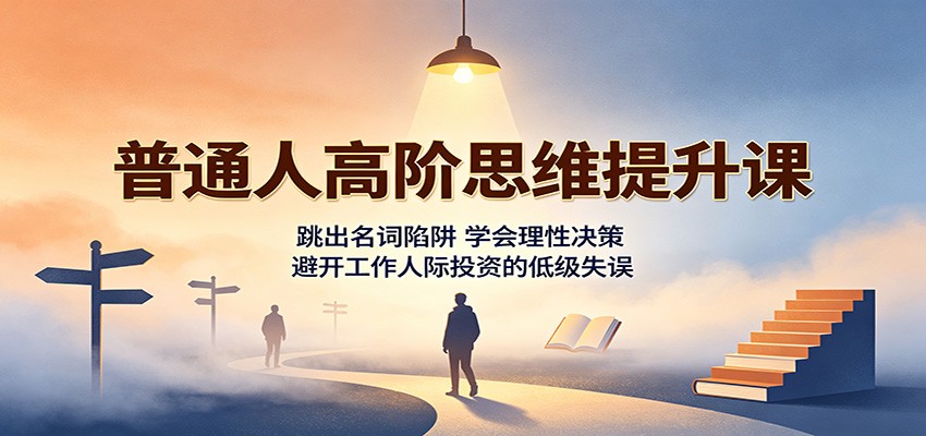 普通人高阶思维提升课：跳出名词陷阱，学会理性决策，避开工作人际投资的低级失误-智点网