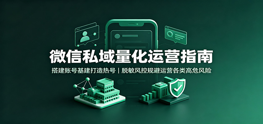 微信私域量化运营指南：搭建账号基建打造热号，脱敏风控规避运营各类高危风险-智点网