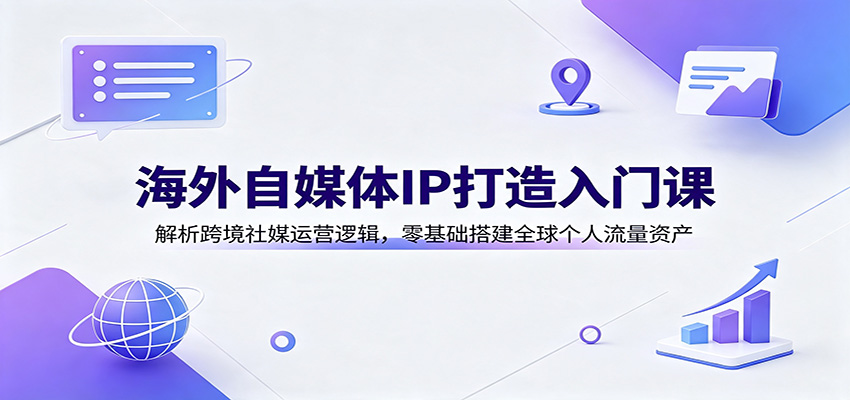 海外自媒体IP打造入门课：解析跨境社媒运营逻辑，零基础搭建全球个人流量资产-智点网