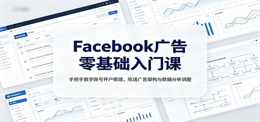 Facebook广告零基础入门课：手把手教学账号开户搭建，吃透广告架构与数据分析调整-智点网