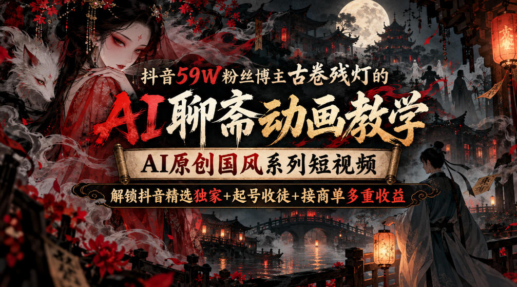抖音59W粉丝博主古卷残灯的AI聊斋动画教学，AI原创国风系列短视频，解锁抖音精选独家+起号收徒+接商单多重收益-智点网
