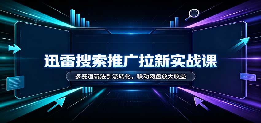 迅雷搜索推广拉新实战课：多赛道玩法引流转化，联动网盘放大收益-智点网