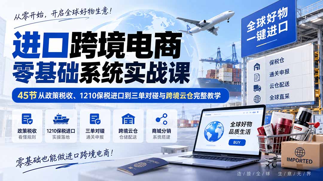 进口跨境电商零基础系统实战课：45节从政策税收、1210保税进口到三单对碰与跨境云仓完整教学-智点网