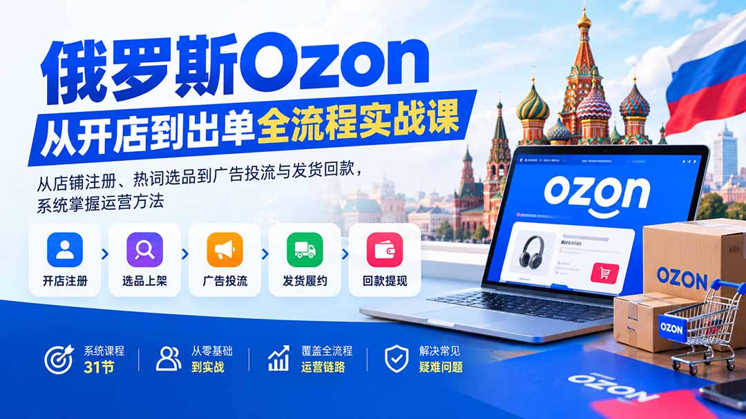 俄罗斯Ozon从开店到出单全流程实战课：从店铺注册、热词选品到广告投流与发货回款，系统掌握运营方法-智点网