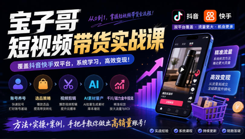 宝子哥短视频带货实战课，覆盖抖音快手双平台，账号养号、选品、剪辑，到AI素材量产、千川磁力金牛投流等(26年9月更新)-智点网