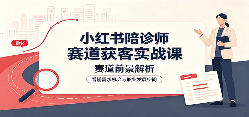 小红书陪诊师赛道获客实战课：赛道前景解析，账号运营，业务流程风控-智点网