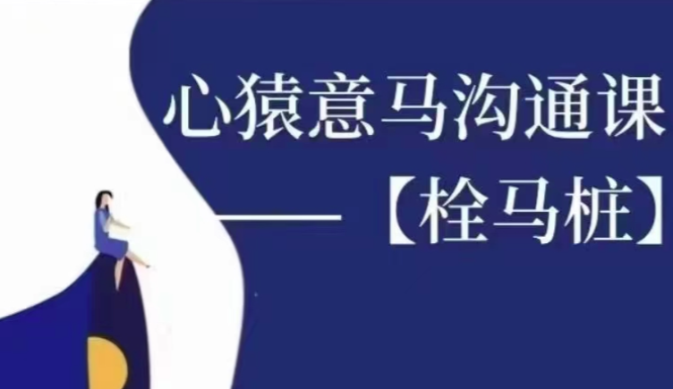 心猿意马沟通课【栓马桩】,认识沟通,了解情商-沟通谈判-智点网