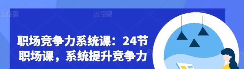 职场竞争力系统课:24节职场课,系统提升竞争力-职场生存