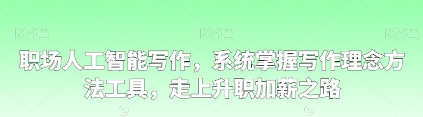 职场人工智能写作，系统掌握写作理念方法工具，走上升职加薪之路-职场生存-智点网