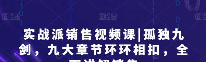 实战派销售视频课|孤独九剑,九大章节环环相扣,全面讲解销售-销售技巧