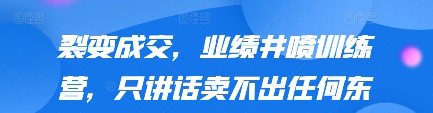 裂变成交，业绩井喷训练营，只讲话卖不出任何东西，会发问让客户无限裂变-销售技巧-智点网