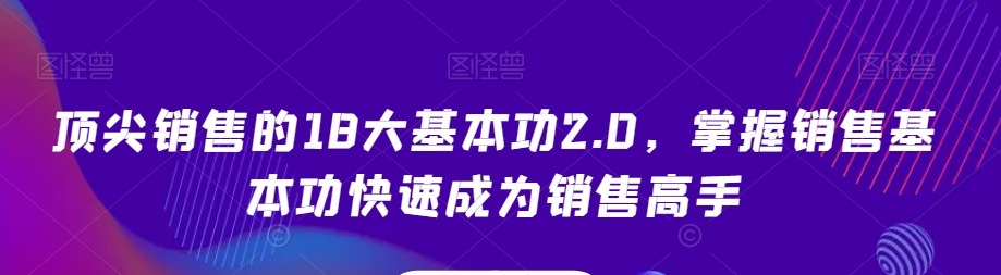顶尖销售的18大基本功2.0，掌握销售基本功快速成为销售高手-销售技巧-智点网