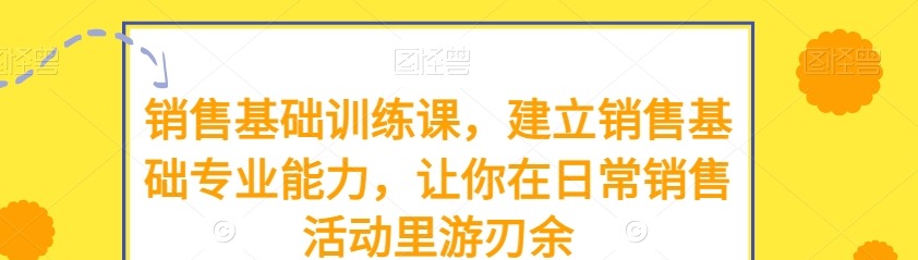 销售基础训练课，建立销售基础专业能力，让你在日常销售活动里游刃余-销售技巧-智点网