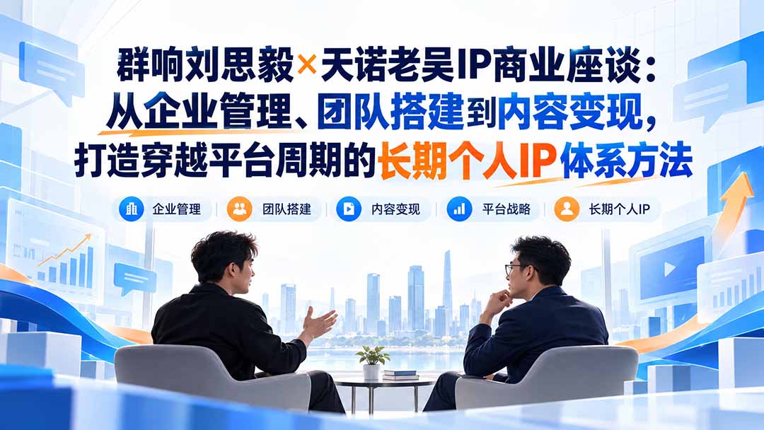 群响刘思毅×天诺老吴IP商业座谈：从企业管理、团队搭建到内容变现，打造穿越平台周期的长期个人IP体系方法-智点网