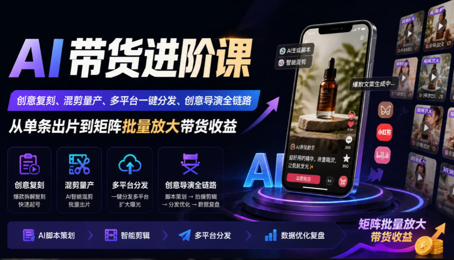 AI带货进阶课｜创意复刻、混剪量产、多平台一键分发、创意导演全链路，从单条出片到矩阵批量放大带货收益-智点网